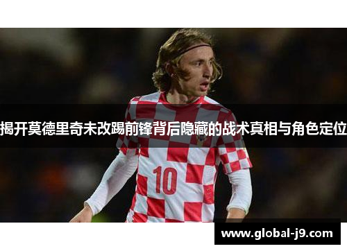 揭开莫德里奇未改踢前锋背后隐藏的战术真相与角色定位