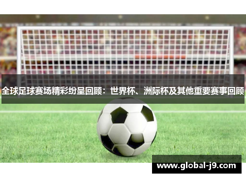 全球足球赛场精彩纷呈回顾：世界杯、洲际杯及其他重要赛事回顾