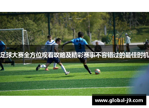 足球大赛全方位观看攻略及精彩赛事不容错过的最佳时机