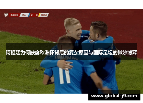阿根廷为何缺席欧洲杯背后的复杂原因与国际足坛的微妙博弈