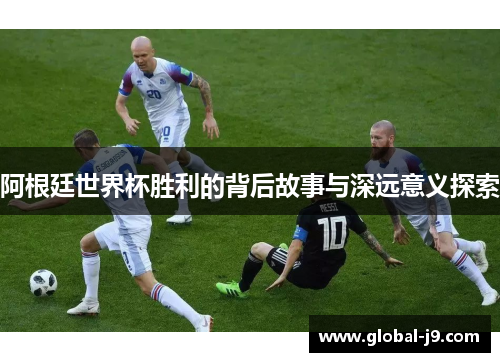 阿根廷世界杯胜利的背后故事与深远意义探索