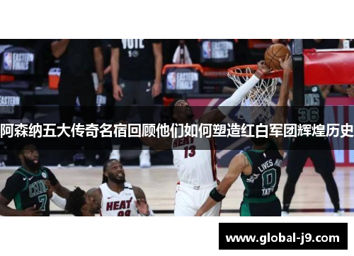 阿森纳五大传奇名宿回顾他们如何塑造红白军团辉煌历史