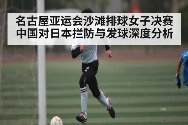 名古屋亚运会沙滩排球女子决赛中国对日本拦防与发球深度分析