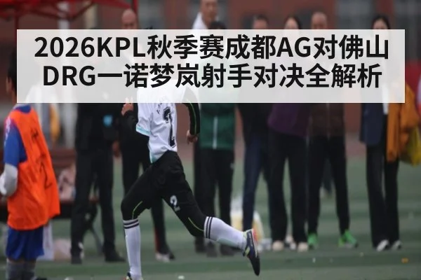 2026KPL秋季赛成都AG对佛山DRG一诺梦岚射手对决全解析