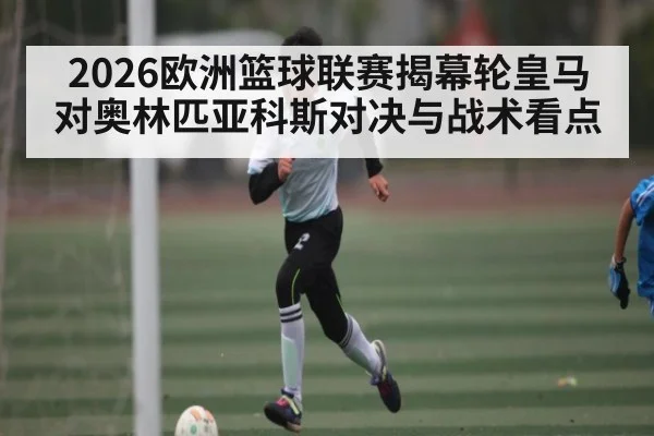 2026欧洲篮球联赛揭幕轮皇马对奥林匹亚科斯对决与战术看点